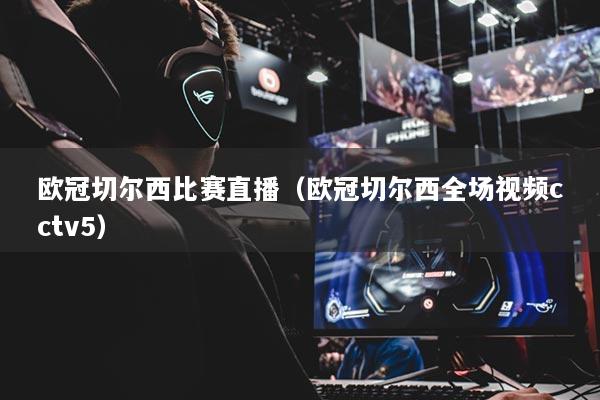 欧冠切尔西比赛直播（欧冠切尔西全场视频cctv5）