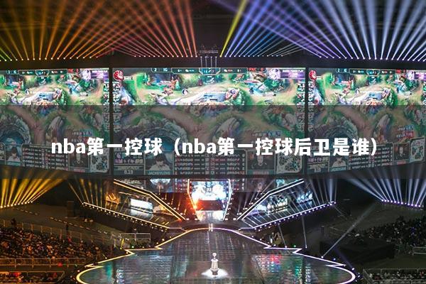 nba第一控球(nba第一控球后卫是谁)