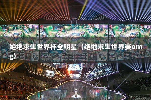 绝地求生世界杯全明星（绝地求生世界赛omg）
