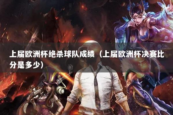 上届欧洲杯绝杀球队成绩（上届欧洲杯决赛比分是多少）