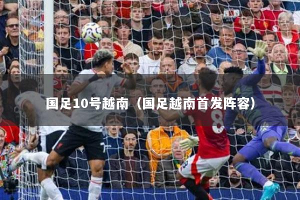 国足10号越南（国足越南首发阵容）