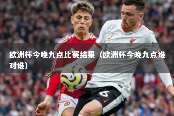 欧洲杯今晚九点比赛结果（欧洲杯今晚九点谁对谁）