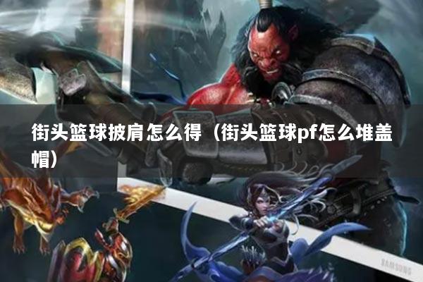 街头篮球披肩怎么得(街头篮球pf怎么堆盖帽)