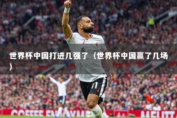世界杯中国打进几强了（世界杯中国赢了几场）