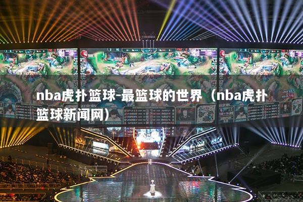 nba虎扑篮球-最篮球的世界（nba虎扑篮球新闻网）
