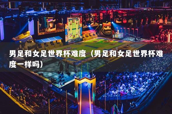 男足和女足世界杯难度（男足和女足世界杯难度一样吗）