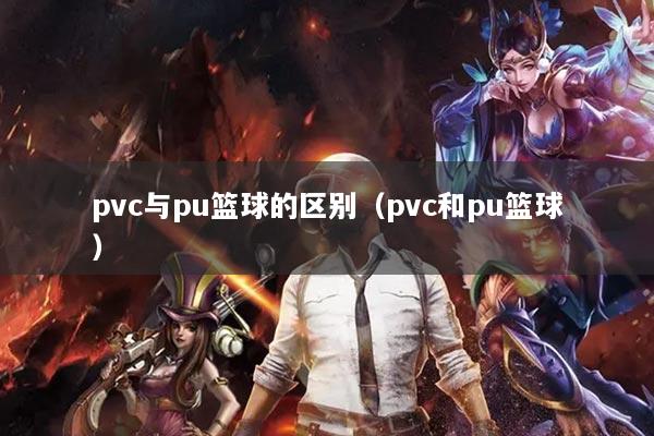 pvc与pu篮球的区别（pvc和pu篮球）
