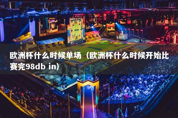 欧洲杯什么时候单场（欧洲杯什么时候开始比赛完98db in）