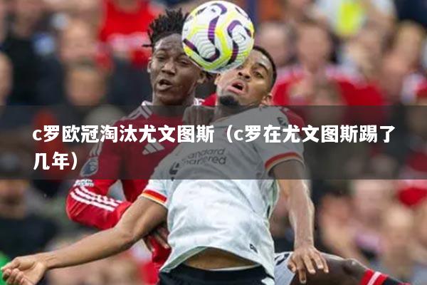 c罗欧冠淘汰尤文图斯（c罗在尤文图斯踢了几年）