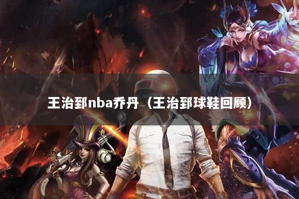 王治郅nba乔丹（王治郅球鞋回顾）