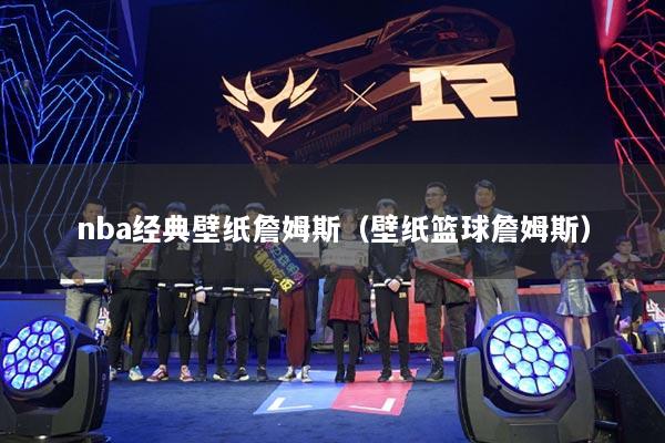 nba经典壁纸詹姆斯（壁纸篮球詹姆斯）