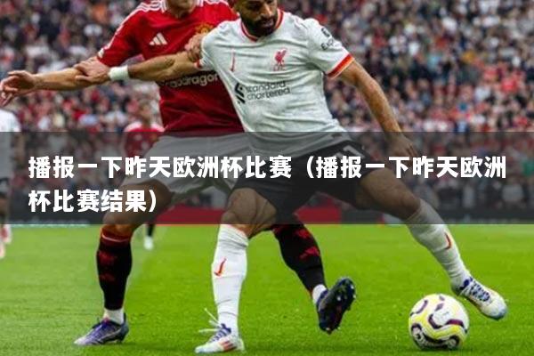 播报一下昨天欧洲杯比赛（播报一下昨天欧洲杯比赛结果）