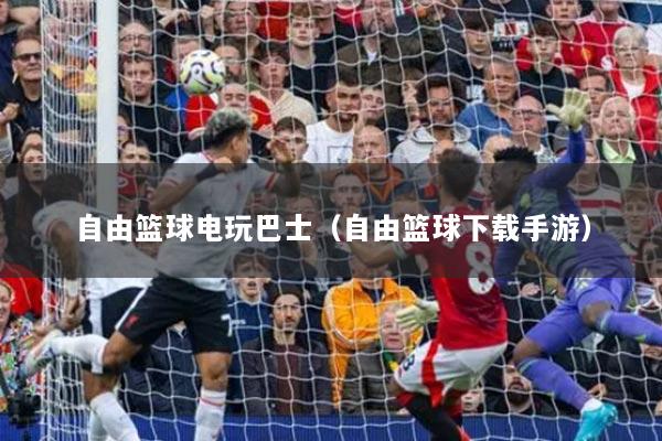 自由篮球电玩巴士（自由篮球下载手游）