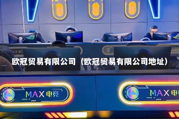 欧冠贸易有限公司(欧冠贸易有限公司地址)